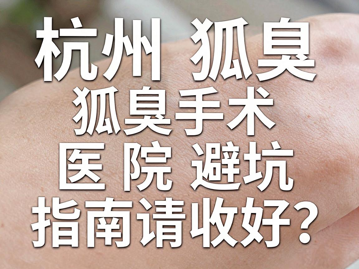 杭州狐臭手术医院怎么选？这份狐臭手术避坑指南请收好