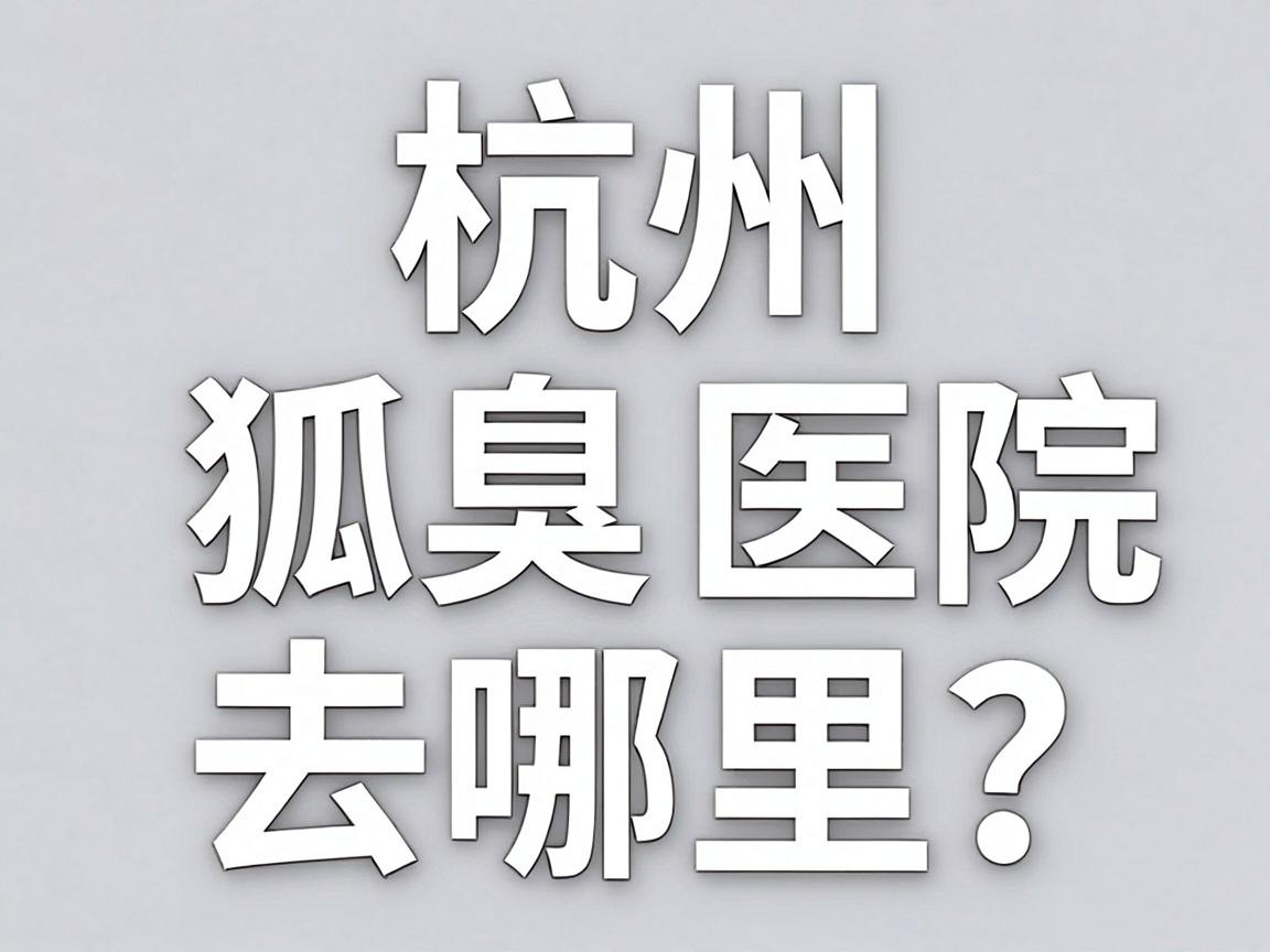杭州狐臭医院去哪里？杭州本地狐臭医院选择指南