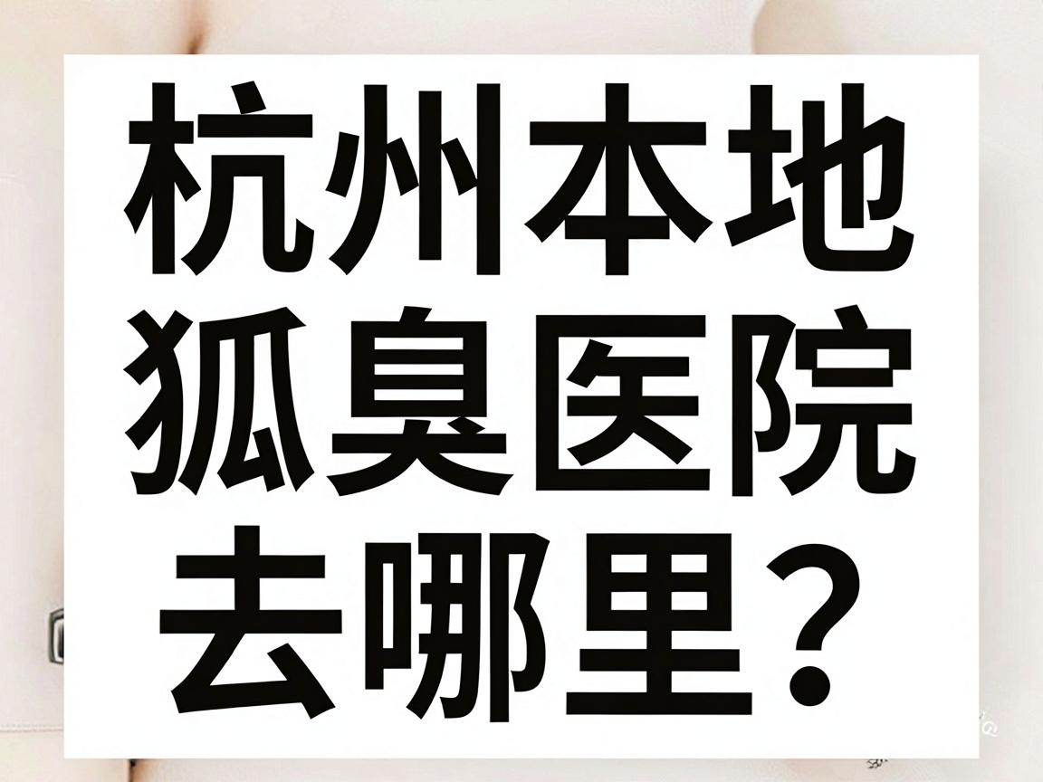 杭州狐臭医院去哪里？杭州本地狐臭医院选择指南