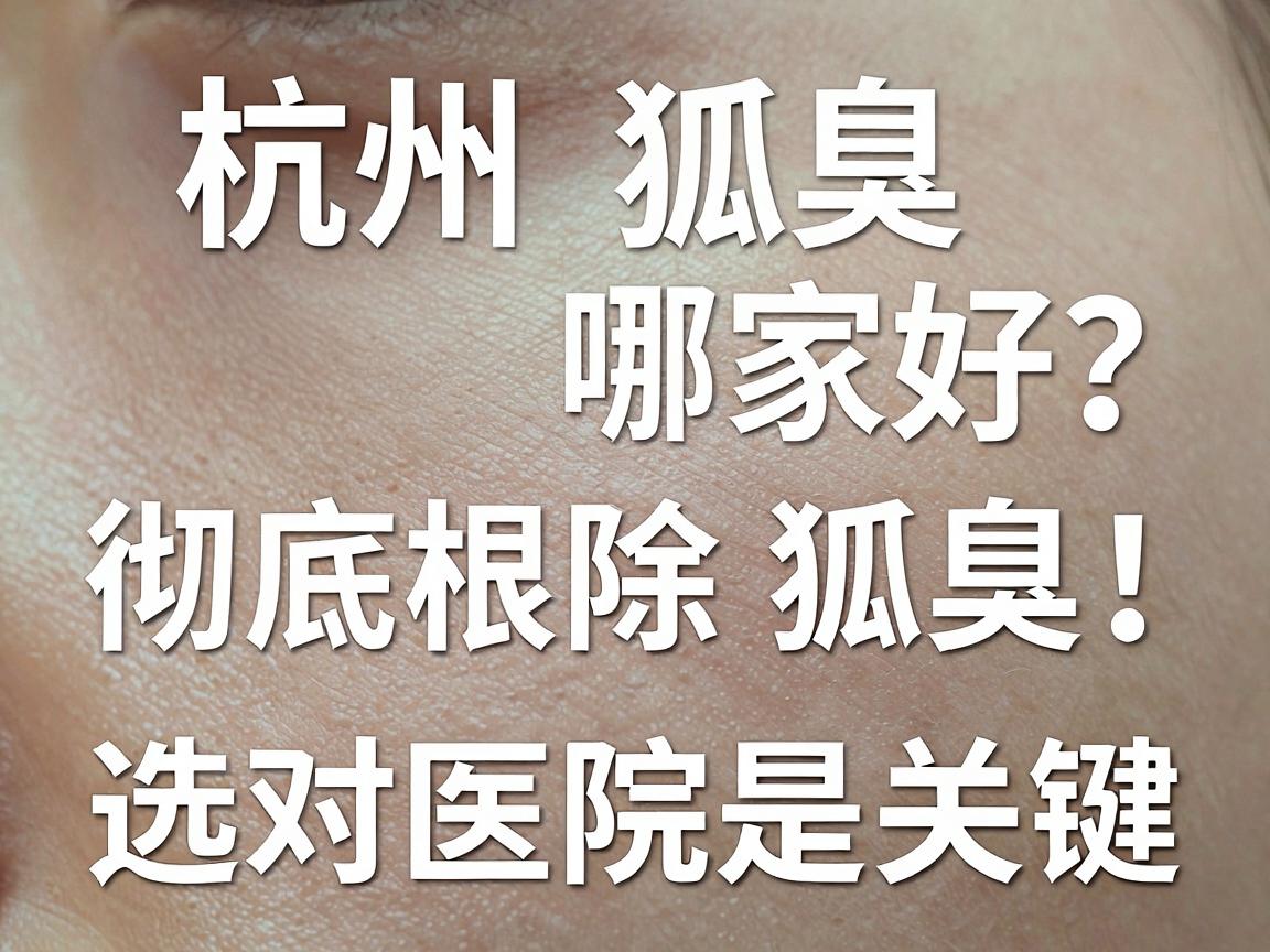 杭州狐臭医院哪家好？彻底根除狐臭，选对医院是关键