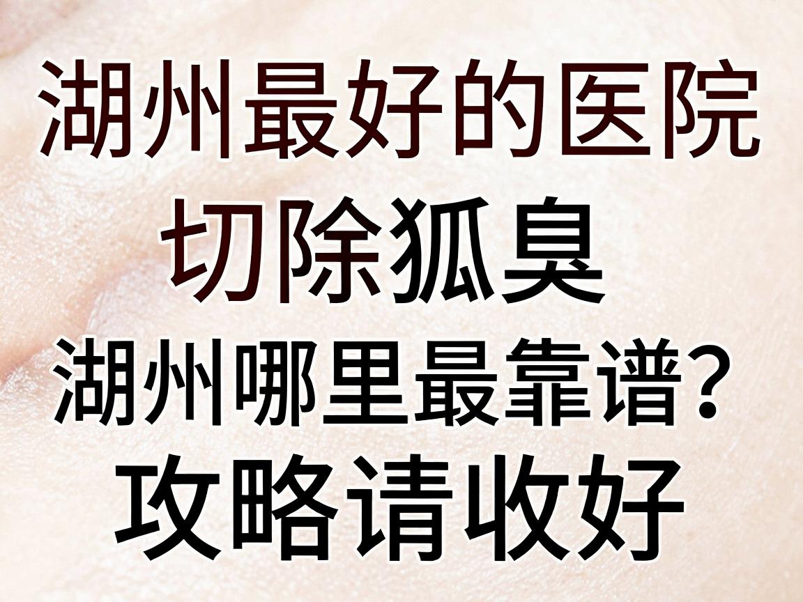 切除狐臭湖州最好的医院，切除狐臭湖州哪里最靠谱？这份攻略请收好