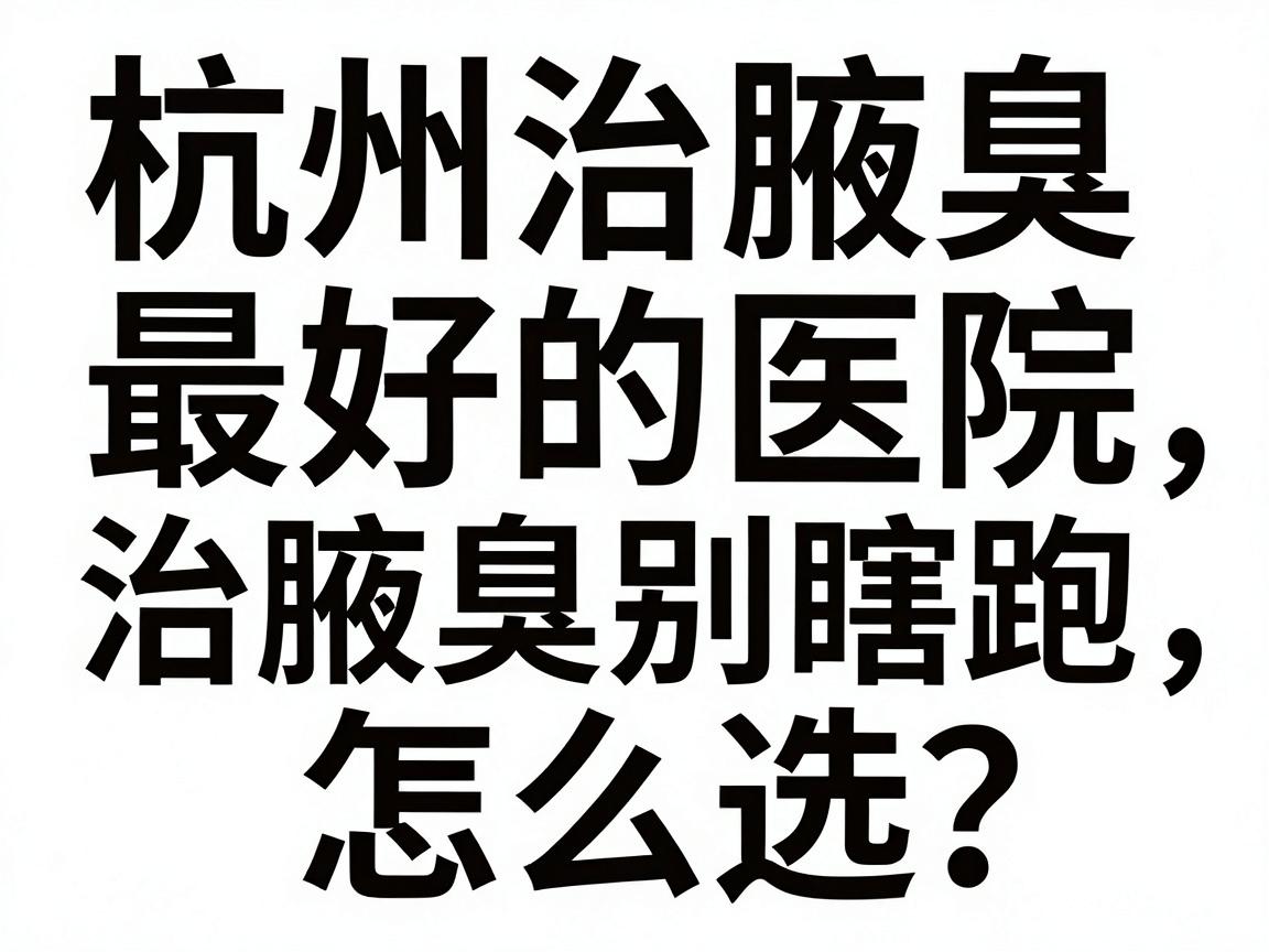 杭州治腋臭最好的医院怎么选？治腋臭别瞎跑，这份杭州腋臭医院指南请收好