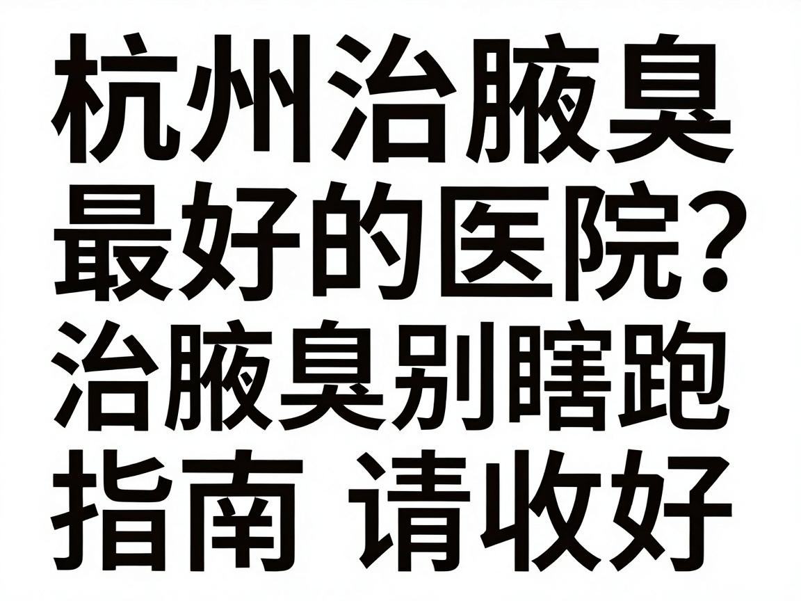 杭州治腋臭最好的医院怎么选？治腋臭别瞎跑，这份杭州腋臭医院指南请收好