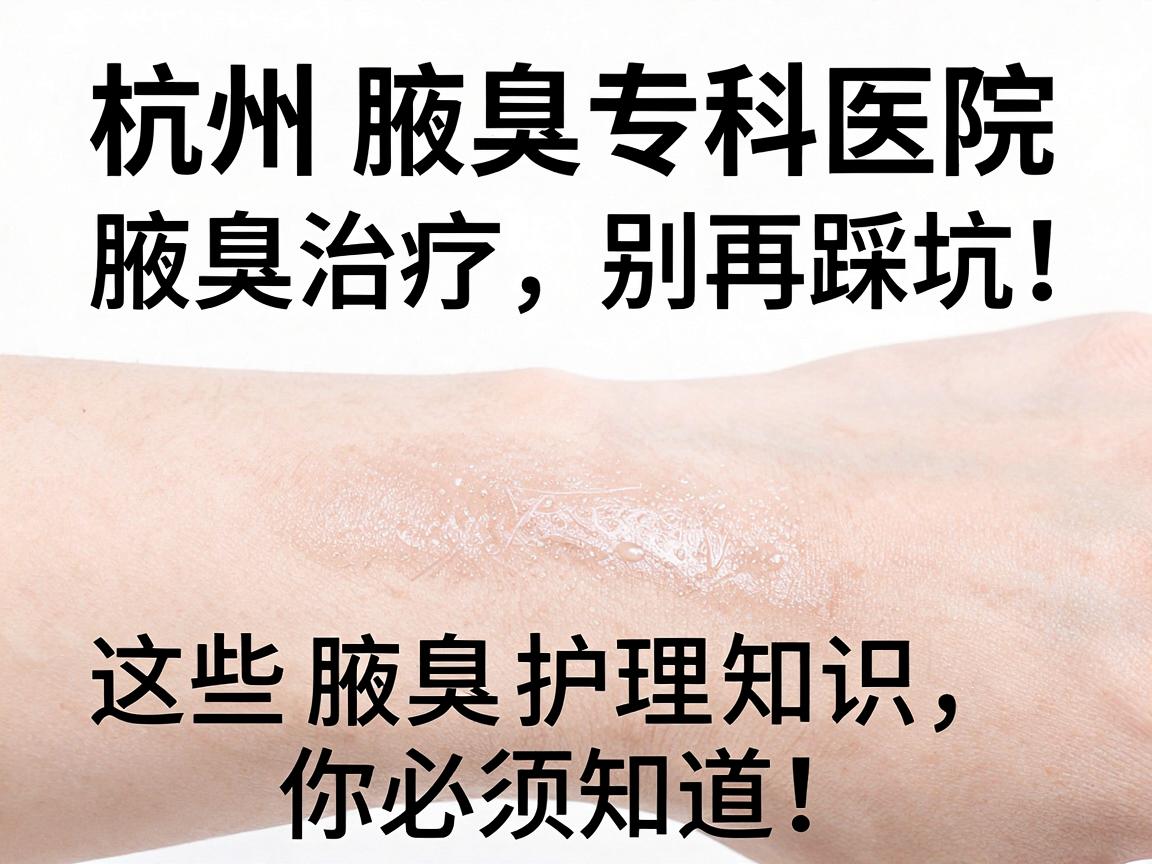 杭州腋臭专科医院，腋臭治疗别再踩坑，这些腋臭护理知识你必须知道！