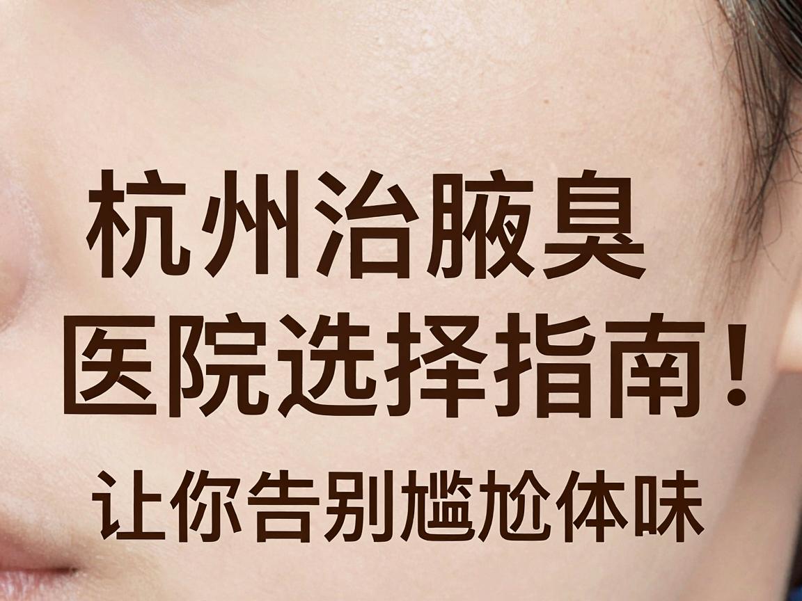 杭州治腋臭的医院效果好吗？杭州治腋臭的医院选择指南，让你告别尴尬体味