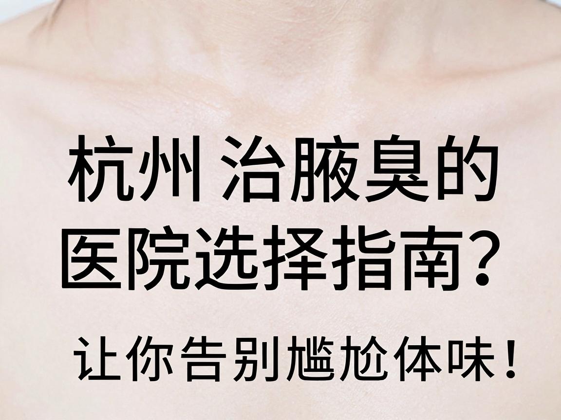 杭州治腋臭的医院效果好吗？杭州治腋臭的医院选择指南，让你告别尴尬体味