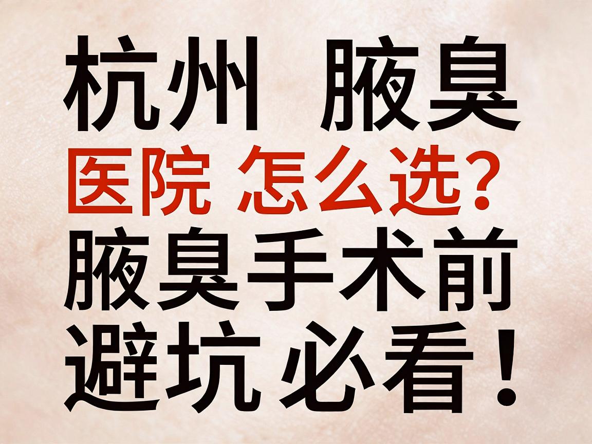 杭州腋臭医院怎么选？腋臭手术前必看！杭州腋臭医院避坑指南