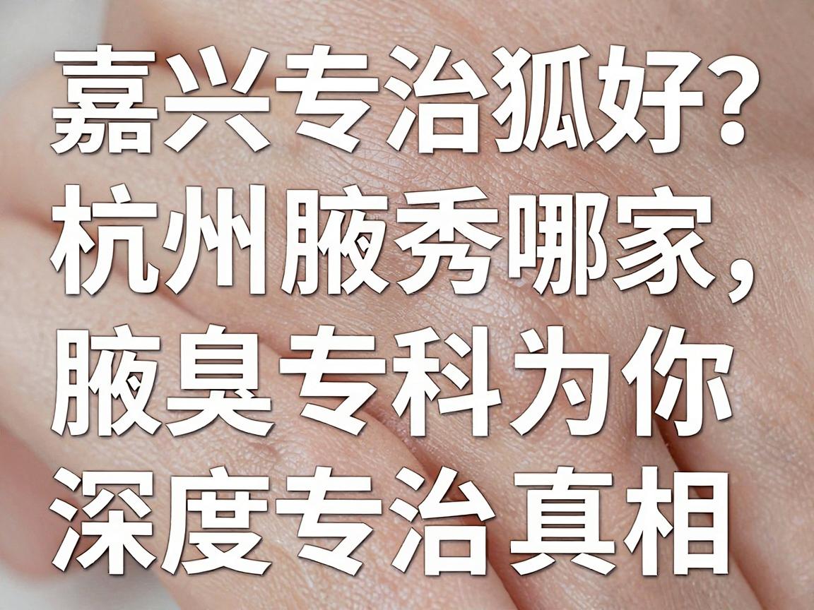 嘉兴专治狐臭哪家医院好？杭州腋秀腋臭专科为你深度解析专治真相
