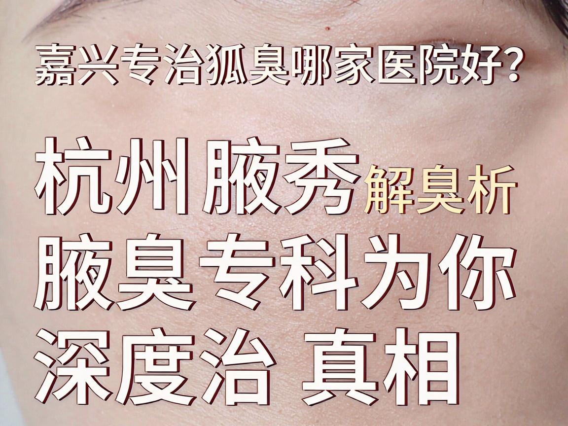 嘉兴专治狐臭哪家医院好？杭州腋秀腋臭专科为你深度解析专治真相