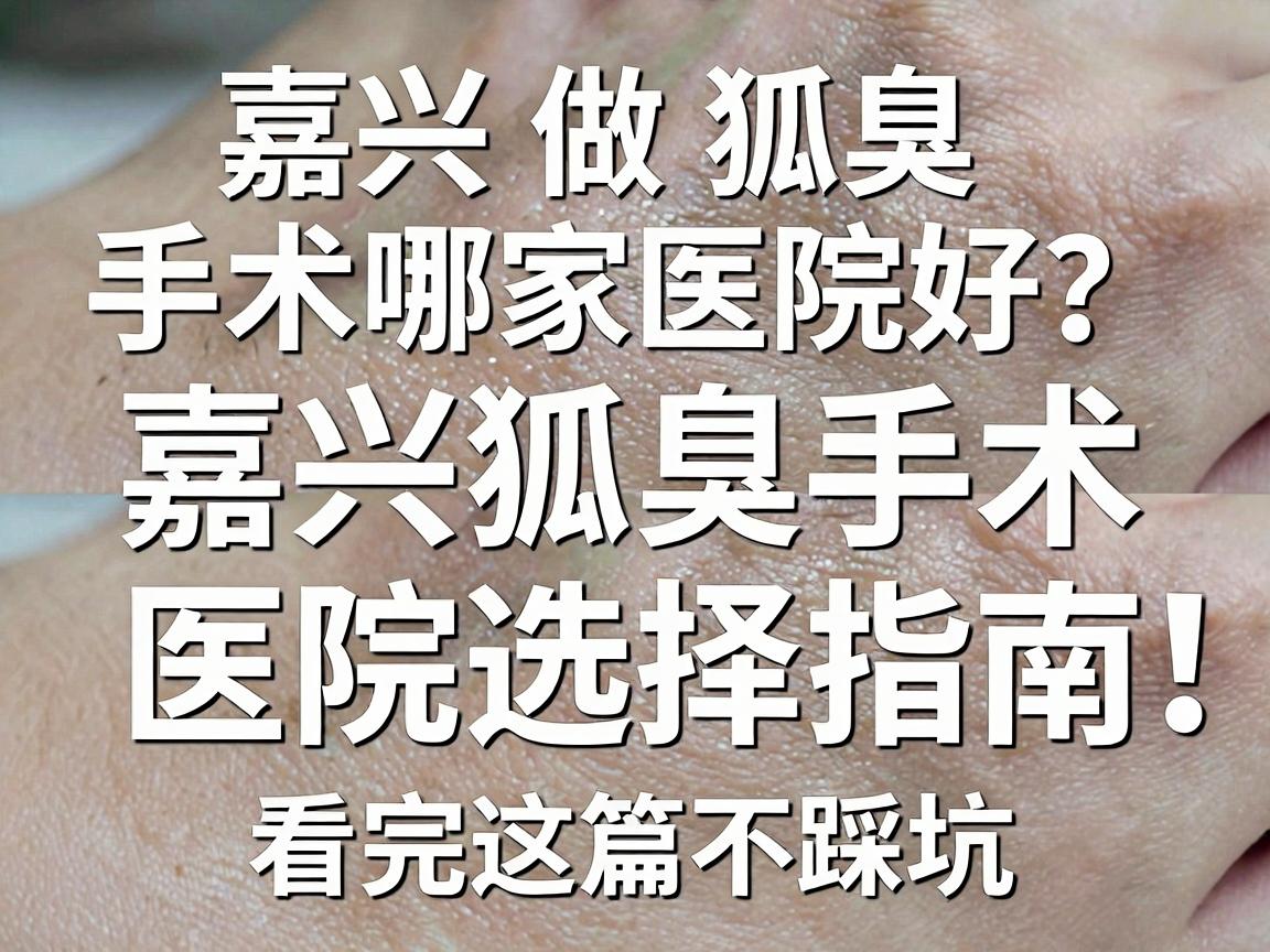 嘉兴做狐臭手术哪家医院好？嘉兴狐臭手术医院选择指南，看完这篇不踩坑