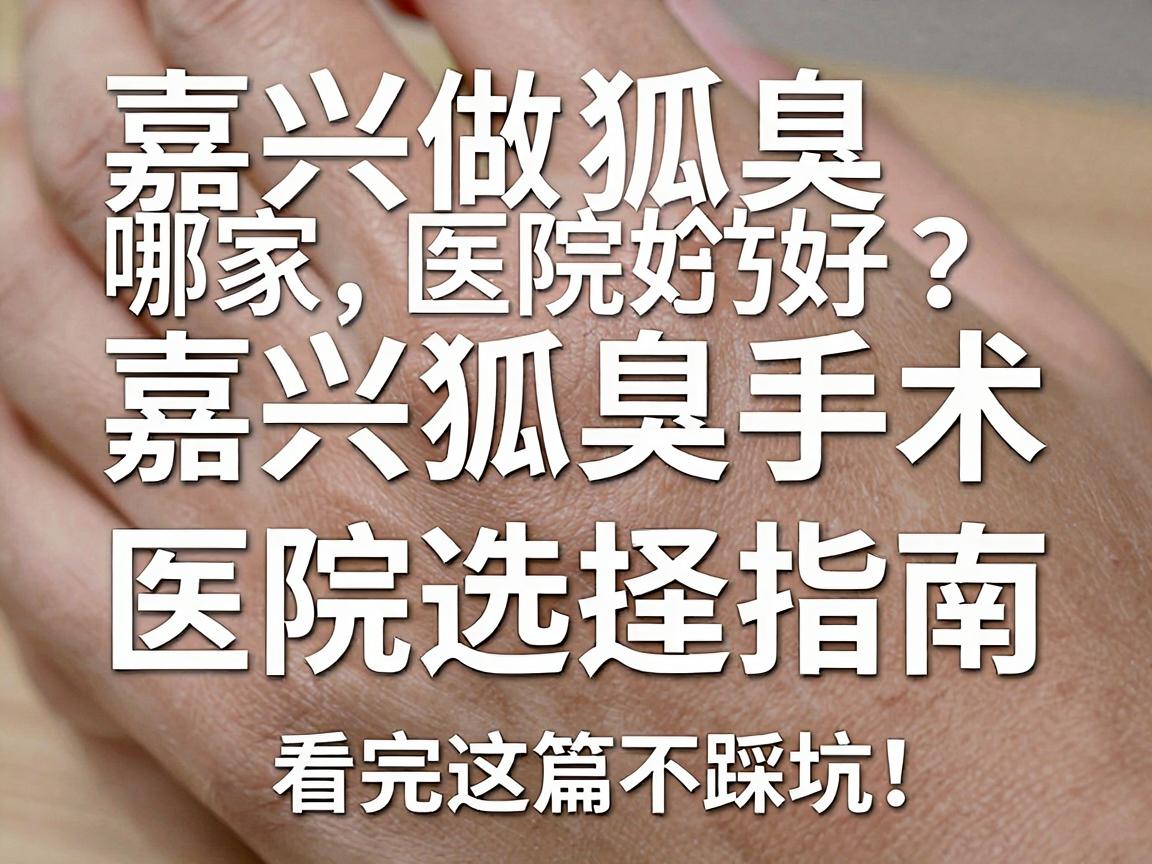 嘉兴做狐臭手术哪家医院好？嘉兴狐臭手术医院选择指南，看完这篇不踩坑