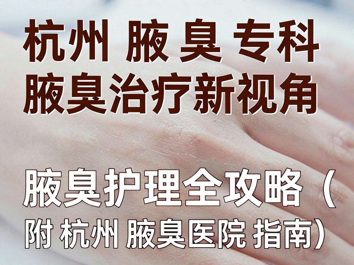 杭州腋臭专科，腋臭治疗新视角，腋臭护理全攻略（附杭州腋臭医院指南）