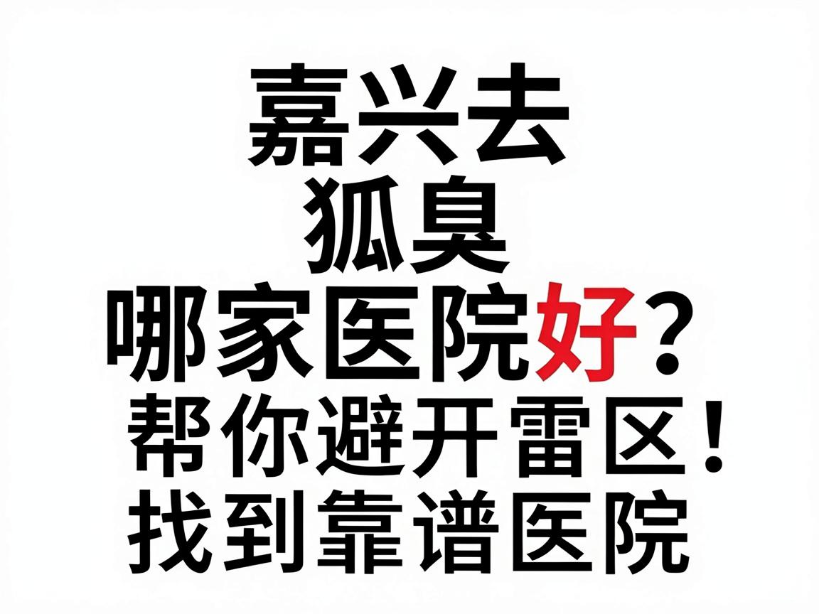 嘉兴去狐臭哪家医院好？专业解析帮你避开雷区，找到靠谱医院