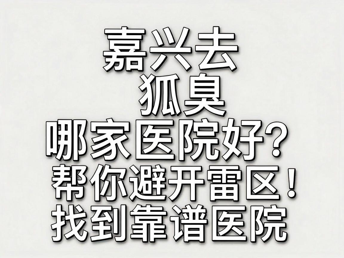嘉兴去狐臭哪家医院好？专业解析帮你避开雷区，找到靠谱医院