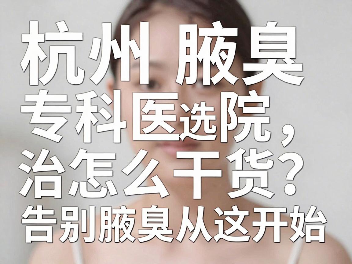 杭州腋臭专科医院怎么选？杭州腋臭治疗干货，告别腋臭从这开始