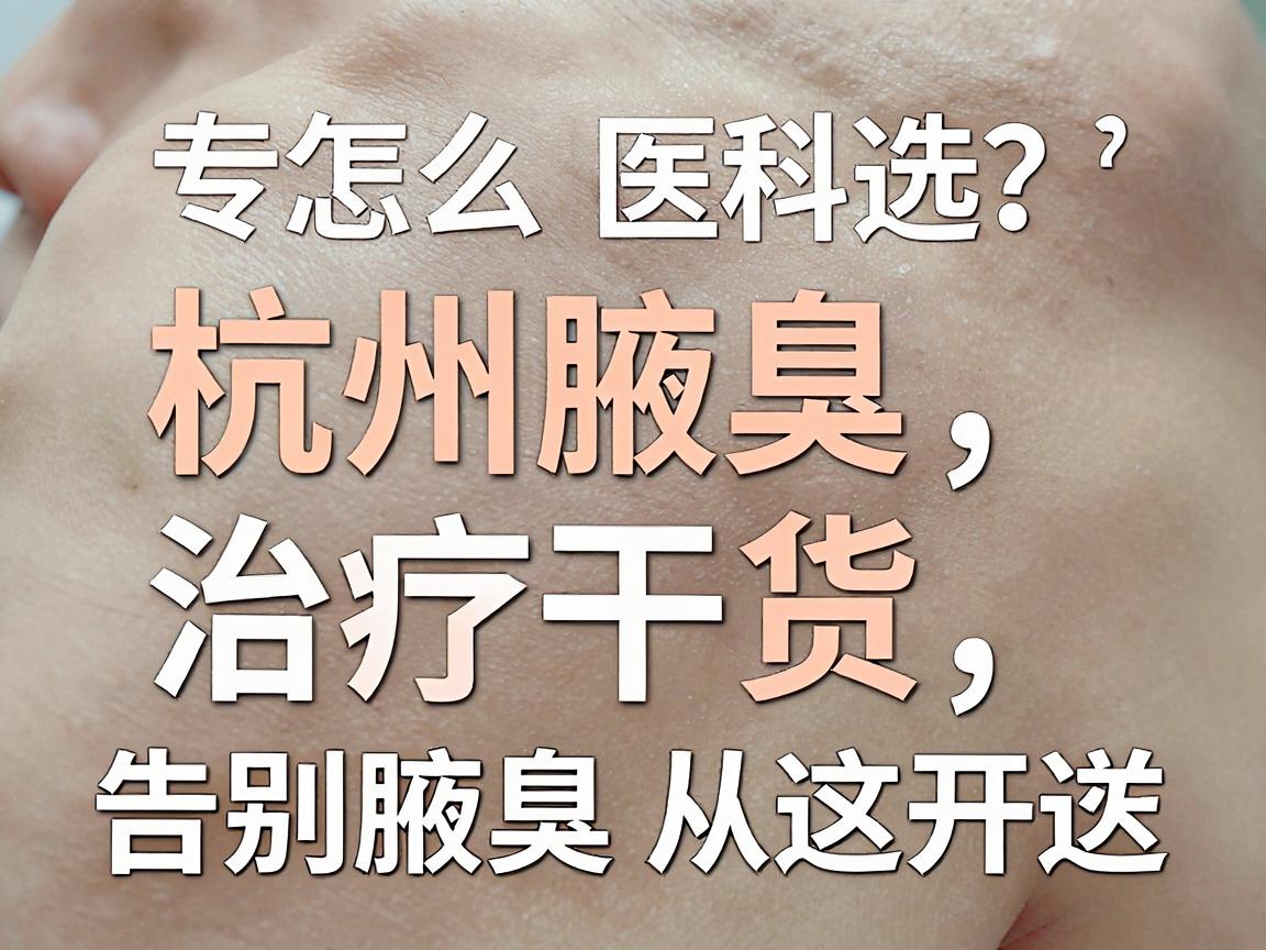 杭州腋臭专科医院怎么选？杭州腋臭治疗干货，告别腋臭从这开始