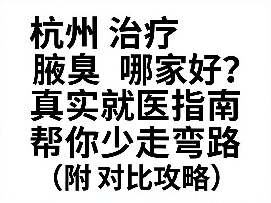 杭州治疗腋臭哪家好？这份真实就医指南，帮你少走弯路（附对比攻略）