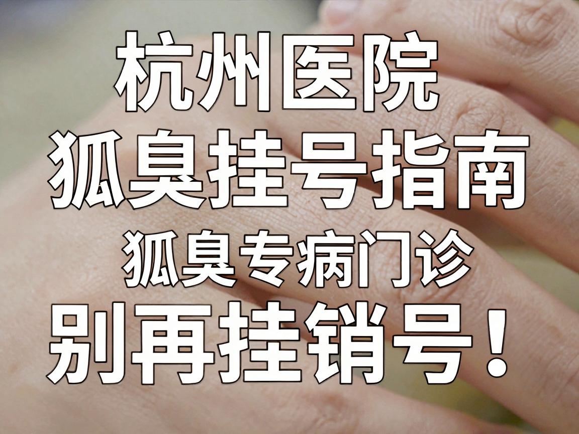 杭州医院狐臭挂号指南，别再挂错号！分清狐臭专病门诊与普通科室