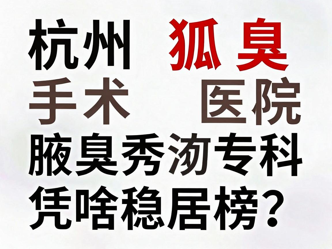 杭州狐臭手术医院排名榜揭秘，杭州腋秀腋臭专科凭啥稳居榜首？