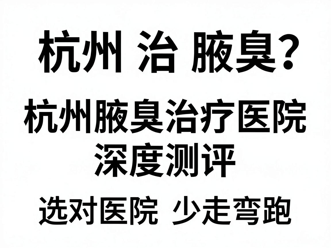杭州治腋臭医院哪家好？杭州腋臭治疗医院深度测评，选对医院少走弯路