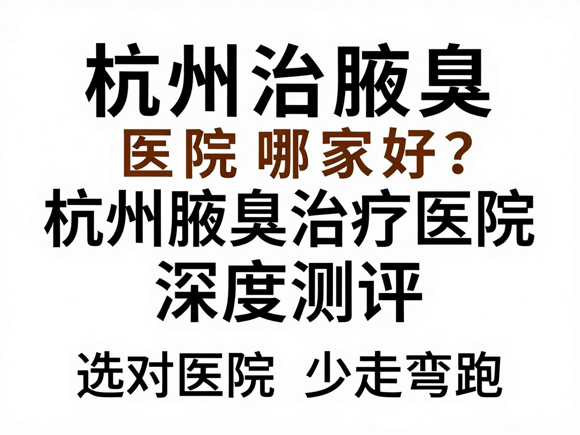 杭州治腋臭医院哪家好？杭州腋臭治疗医院深度测评，选对医院少走弯路