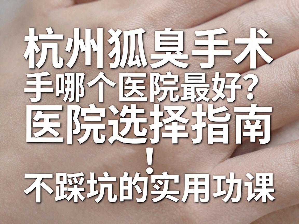 杭州狐臭手术哪个医院最好？杭州狐臭手术医院选择指南，不踩坑的实用功课