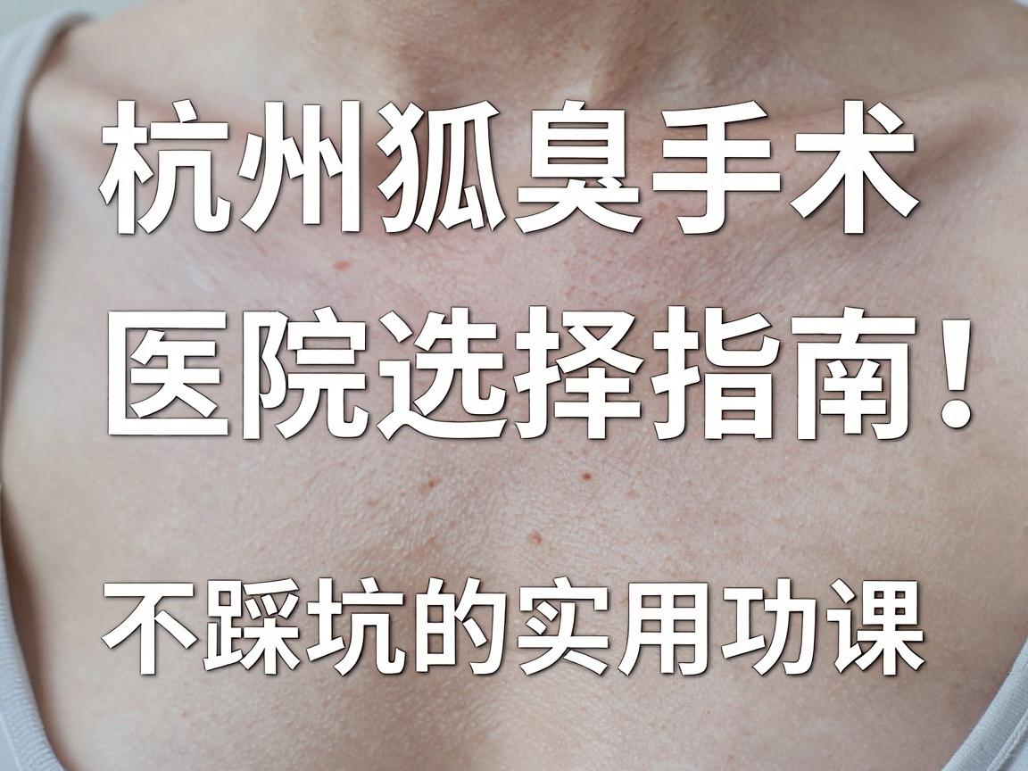 杭州狐臭手术哪个医院最好？杭州狐臭手术医院选择指南，不踩坑的实用功课