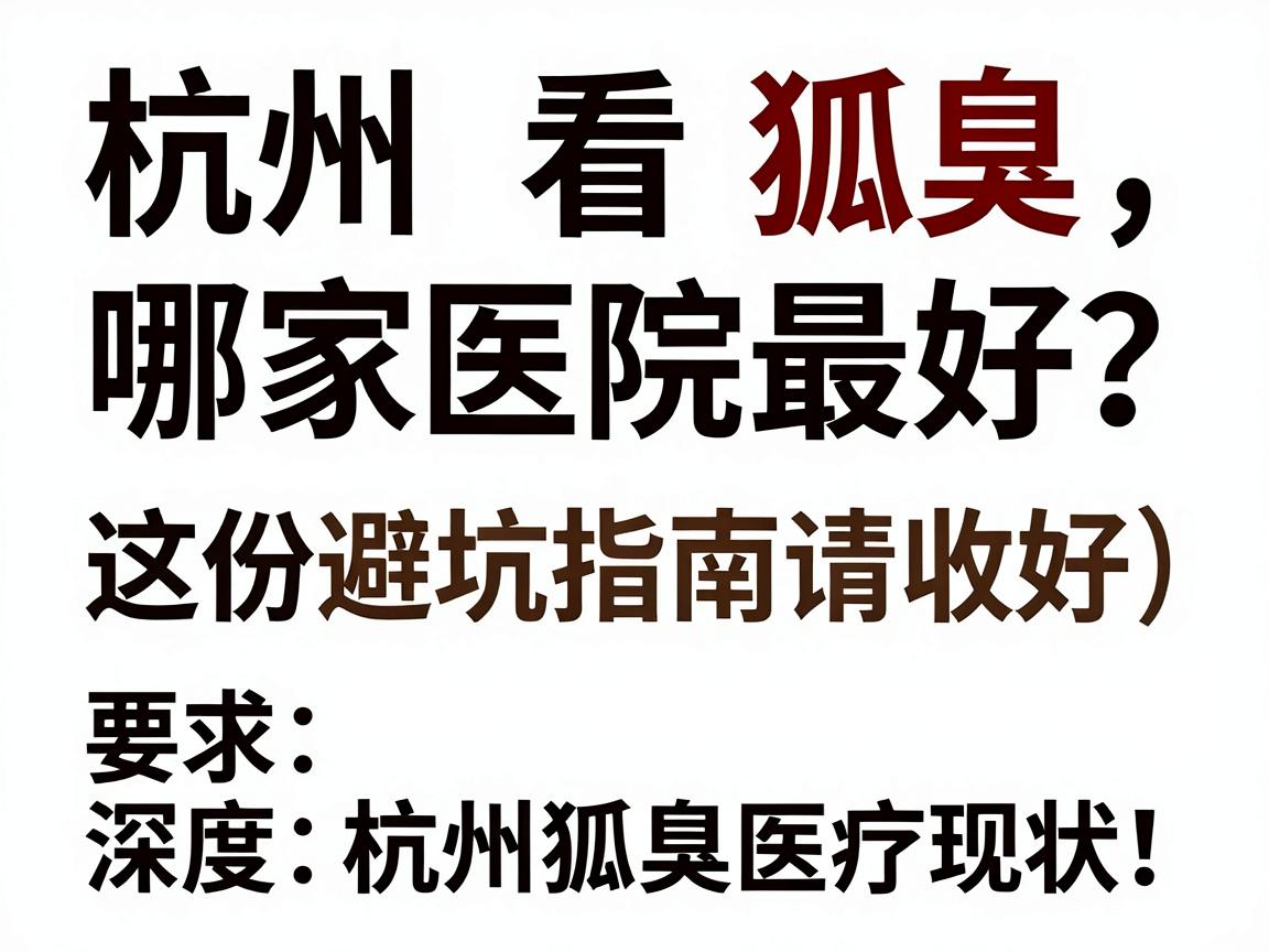 杭州看狐臭哪家医院最好？这份避坑指南请收好（深度拆解杭州狐臭医疗现状）