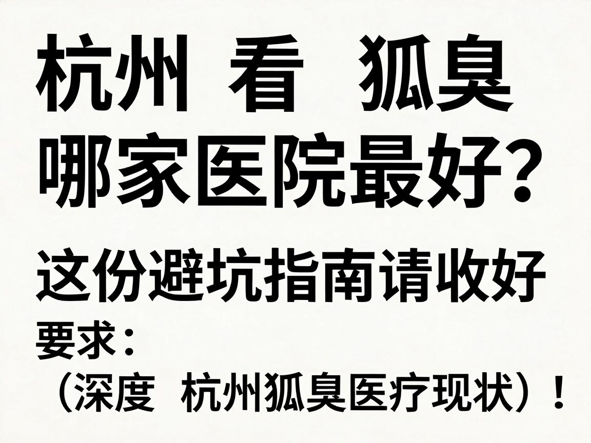 杭州看狐臭哪家医院最好？这份避坑指南请收好（深度拆解杭州狐臭医疗现状）