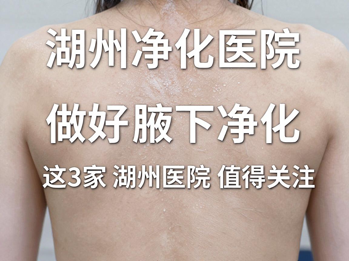 湖州腋下净化医院怎么选？做好腋下净化，这3家湖州医院值得关注