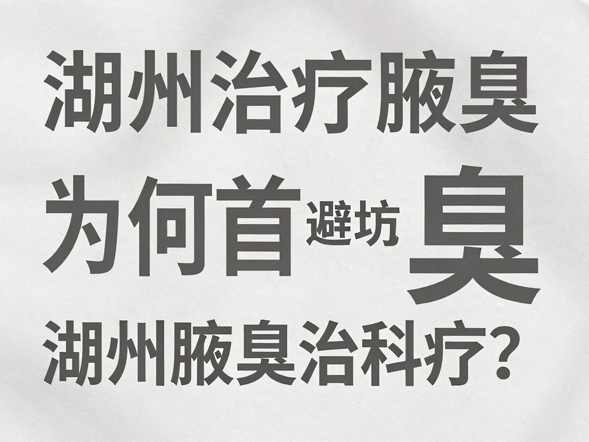 湖州治疗腋臭，为何首选专业腋臭专科？湖州腋臭治疗避坑指南