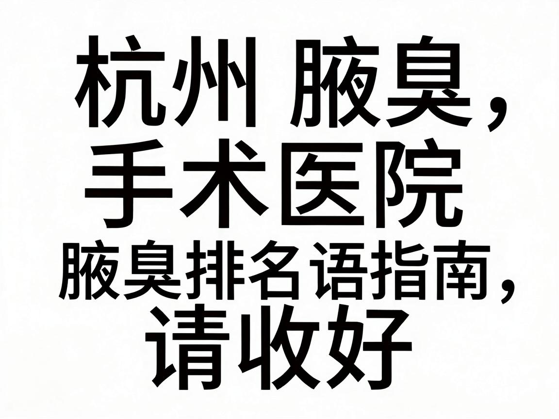 杭州腋臭手术医院排名大盘点，这份腋臭手术医院排名指南，请收好