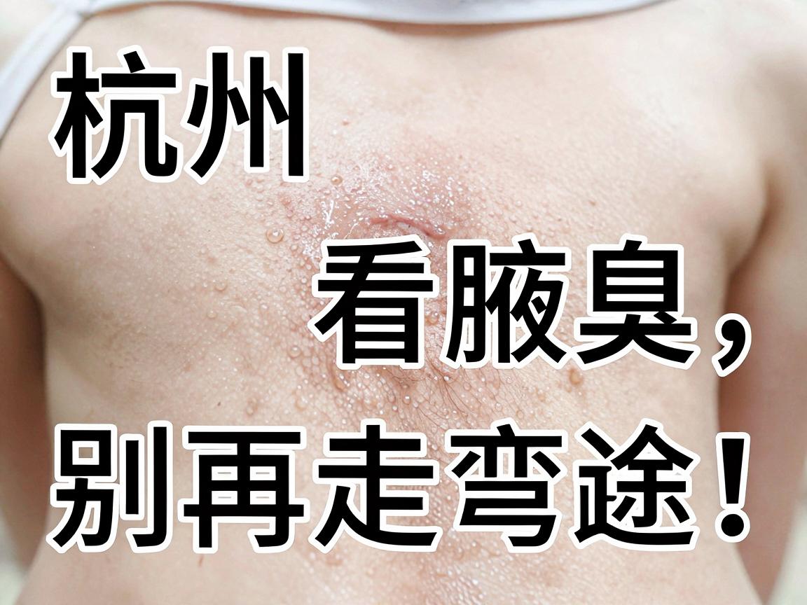 杭州看腋臭，别再走弯路！杭州腋臭治疗，这些方法靠谱
