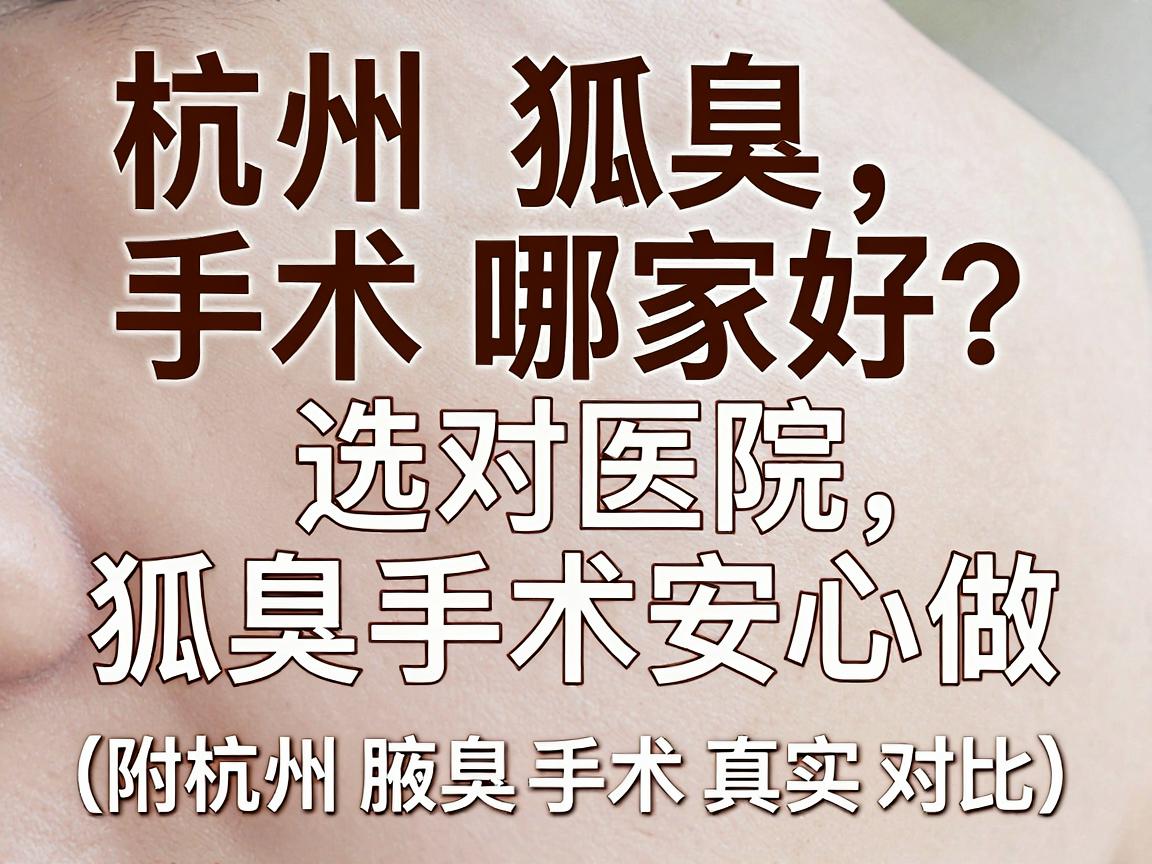 杭州狐臭手术哪家好？选对医院，狐臭手术安心做（附杭州腋臭手术真实对比）
