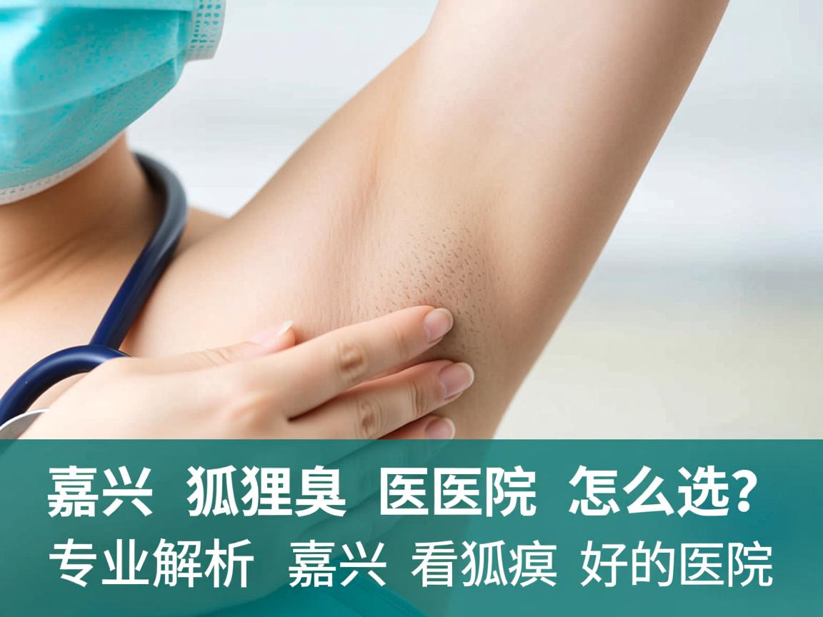 嘉兴狐臭医院怎么选?专业解析嘉兴看狐臭好的医院 嘉兴狐臭医院怎么选?专业解析嘉兴看狐臭好的医院