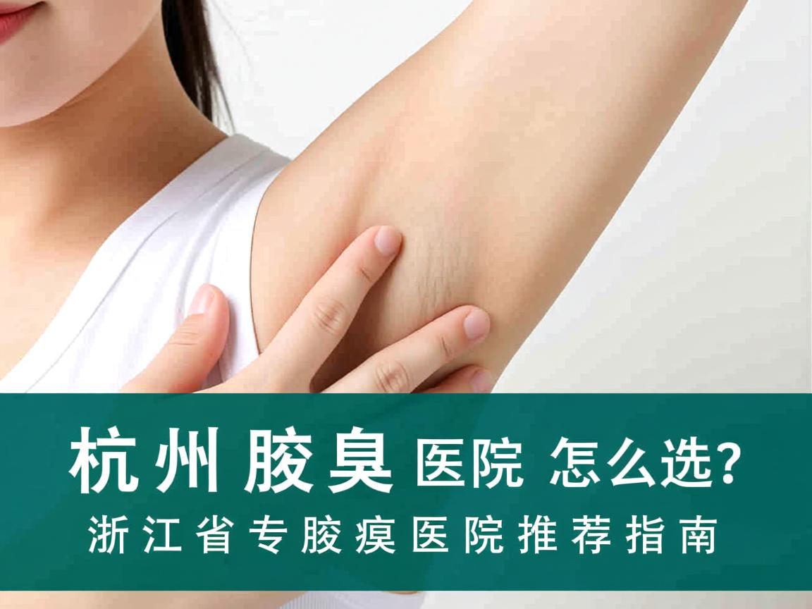 杭州腋臭医院怎么选?浙江省专业腋臭医院推荐指南 杭州腋臭医院怎么选?浙江省专业腋臭医院推荐指南