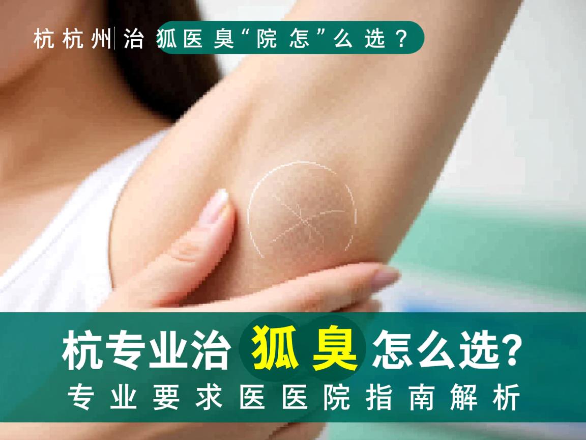 杭州治狐臭医院怎么选?专业治狐臭医院指南解析 杭州治狐臭医院怎么选?专业治狐臭医院指南解析