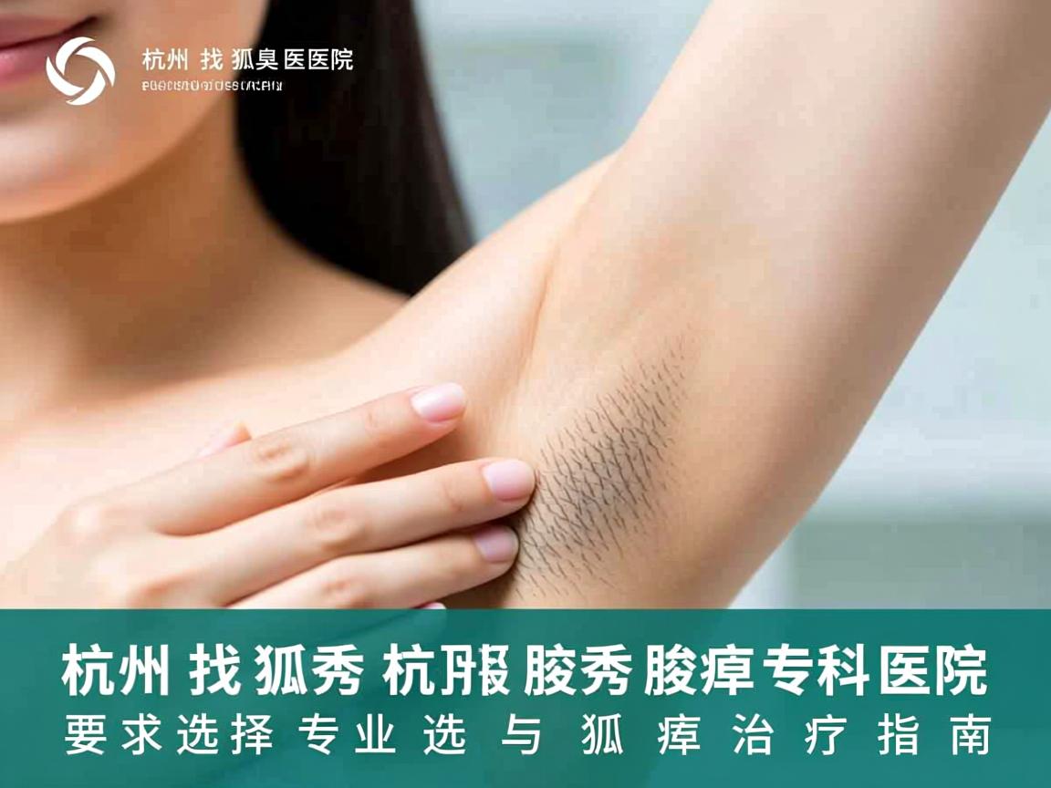 在杭州找狐臭医院，杭州腋秀腋臭专科医院的专业选择与狐臭治疗指南