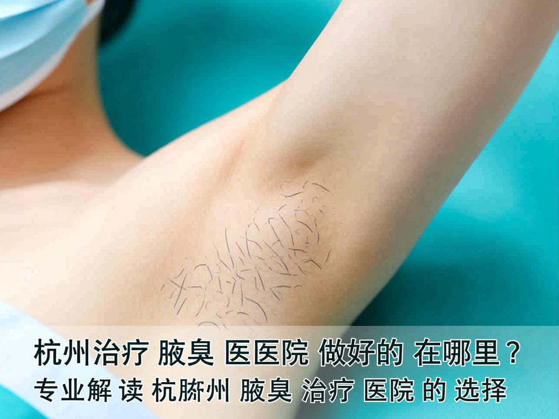杭州治疗腋臭医院做好的在哪里?专业解读杭州腋臭治疗医院的选择 杭州治疗腋臭医院做好的在哪里?专业解读杭州腋臭治疗医院的选择