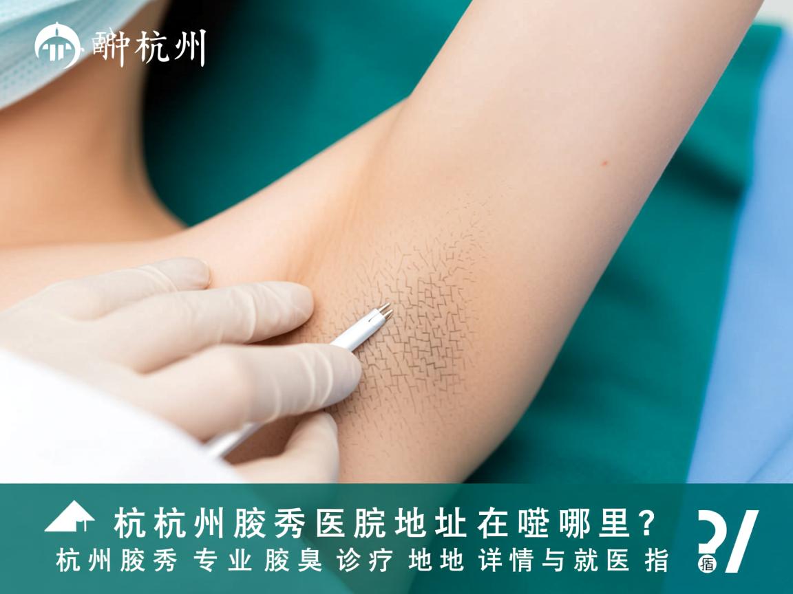 杭州腋秀医院地址在哪里?杭州腋秀专业腋臭诊疗地址详情与就医指南 杭州腋秀医院地址在哪里?杭州腋秀专业腋臭诊疗地址详情与就医指南