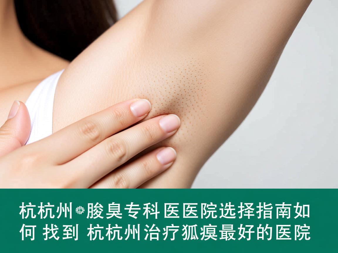杭州腋臭专科医院选择指南，如何找到杭州治疗狐臭最好的医院