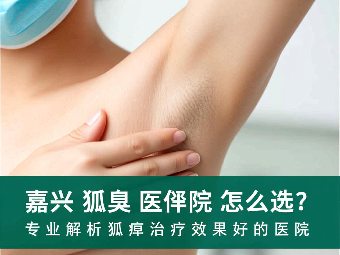 嘉兴狐臭医院怎么选？专业解析狐臭治疗效果好的医院