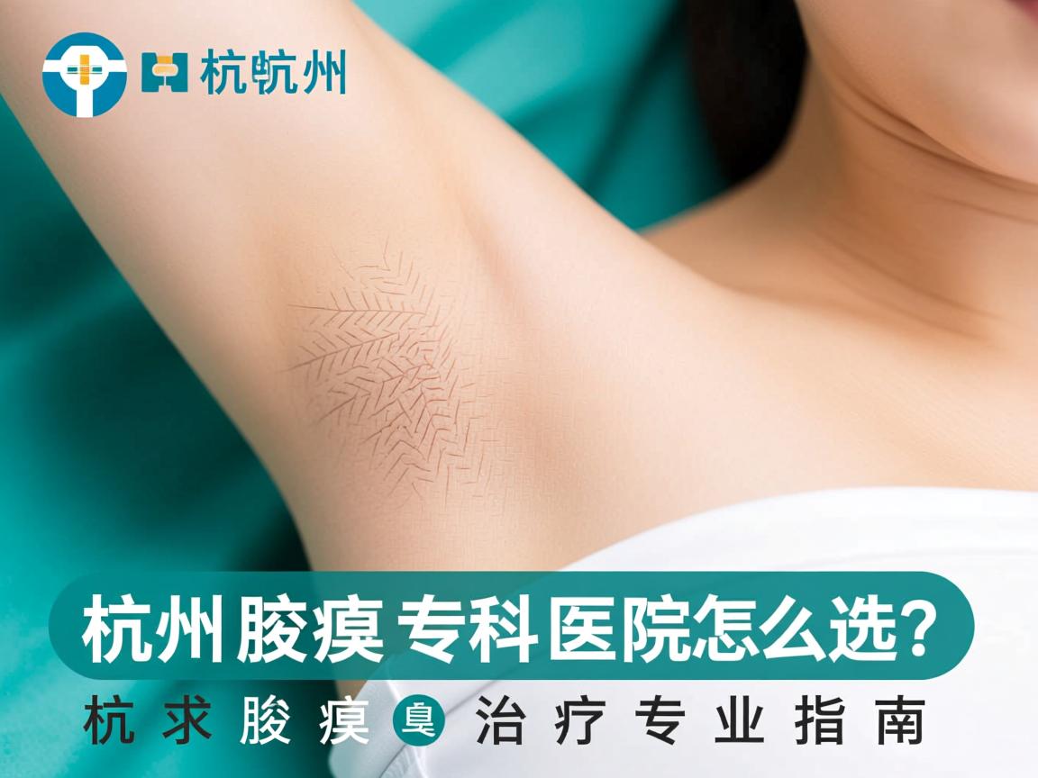 杭州腋臭专科医院怎么选?杭州腋臭治疗专业指南 杭州腋臭专科医院怎么选?杭州腋臭治疗专业指南