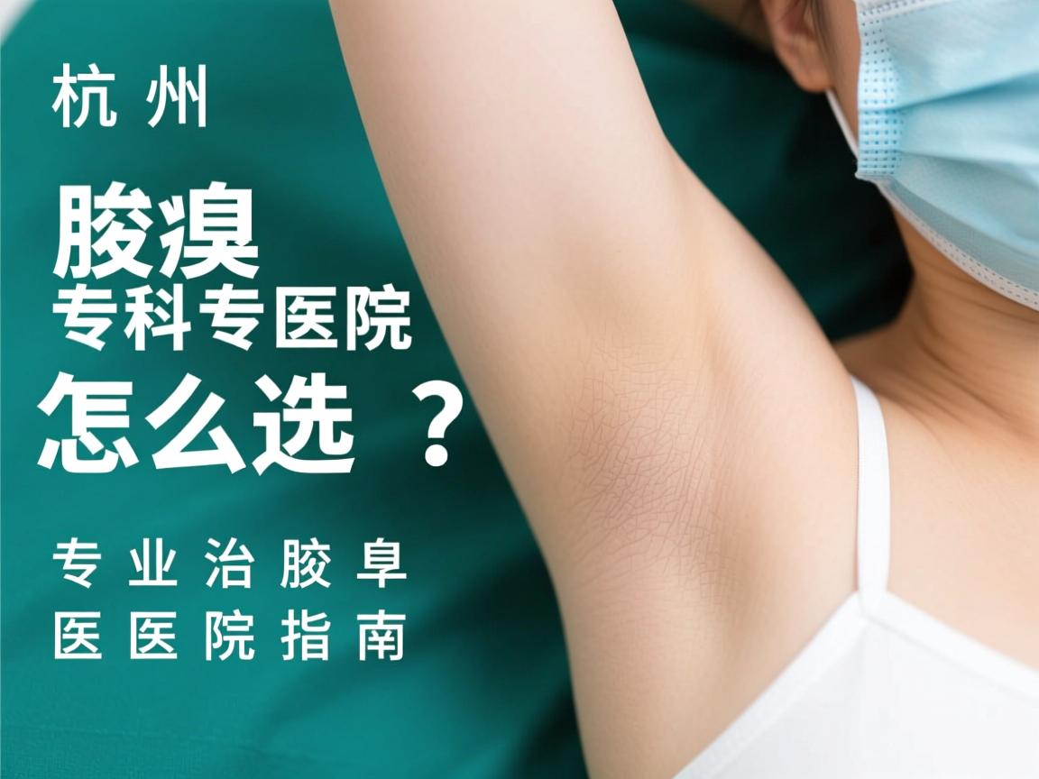 杭州腋臭专科医院怎么选？专业治疗腋臭的医院指南