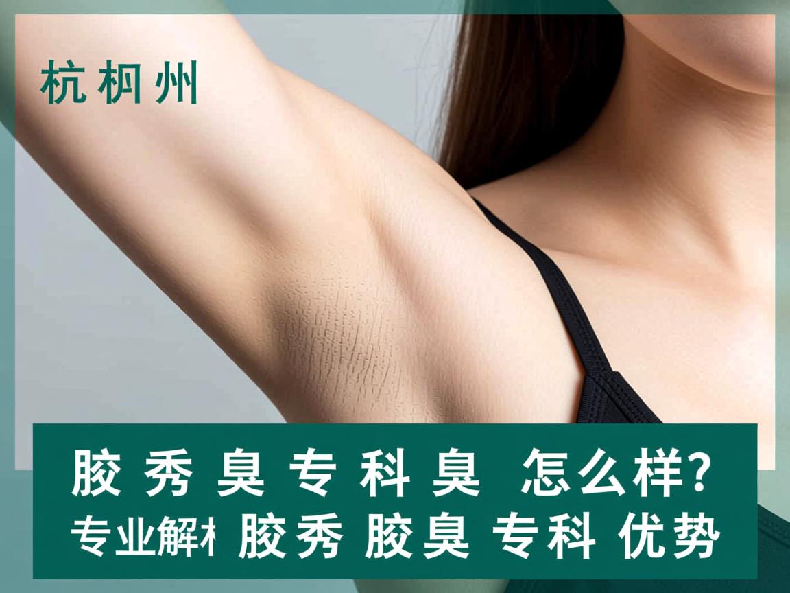 杭州腋秀腋臭专科怎么样?专业解析腋秀腋臭专科的优势 杭州腋秀腋臭专科怎么样?专业解析腋秀腋臭专科的优势