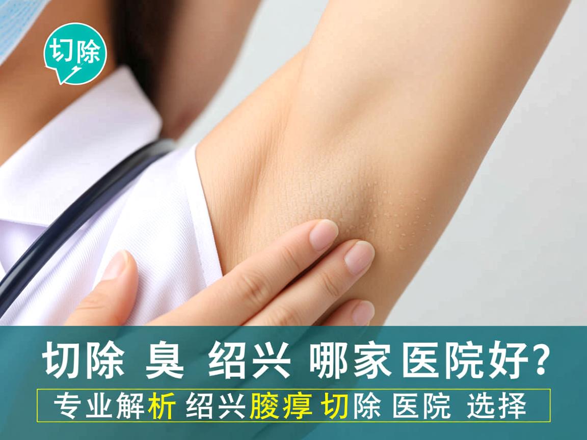 切除腋臭绍兴哪家医院好？专业解析绍兴腋臭切除医院选择