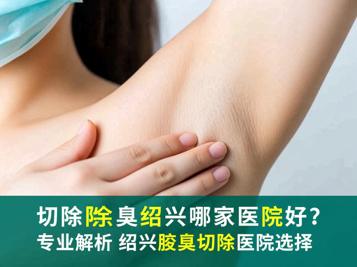 切除腋臭绍兴哪家医院好？专业解析绍兴腋臭切除医院选择