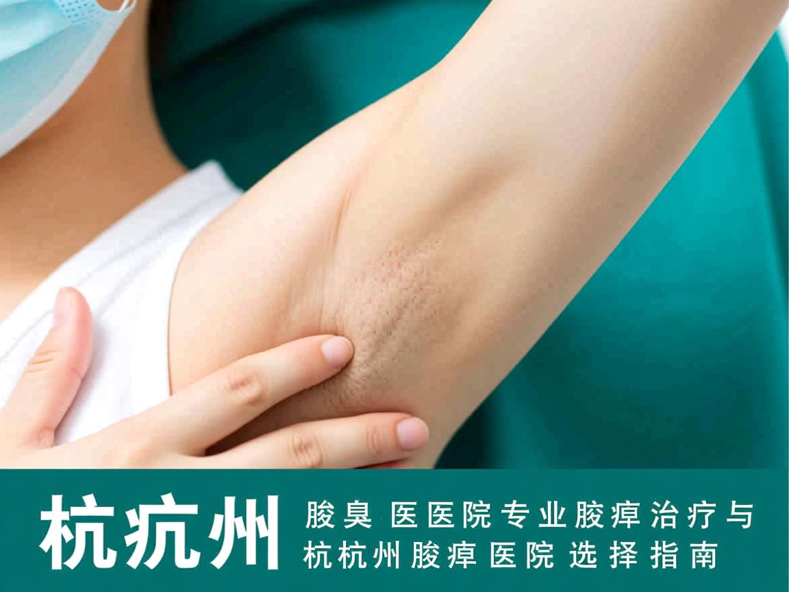 杭州腋臭医院专业解析,腋臭治疗与杭州腋臭医院选择指南 杭州腋臭医院专业解析,腋臭治疗与杭州腋臭医院选择指南