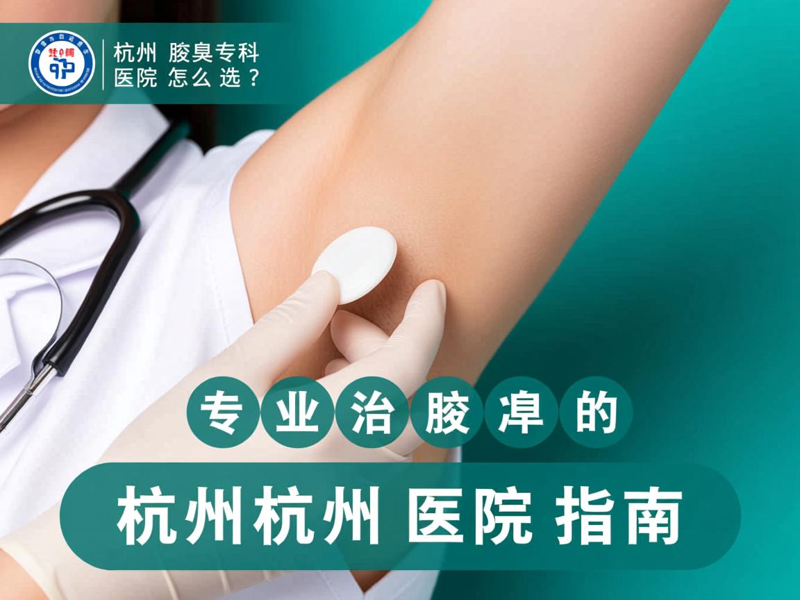 杭州腋臭专科医院怎么选?专业治腋臭的杭州医院指南 杭州腋臭专科医院怎么选?专业治腋臭的杭州医院指南