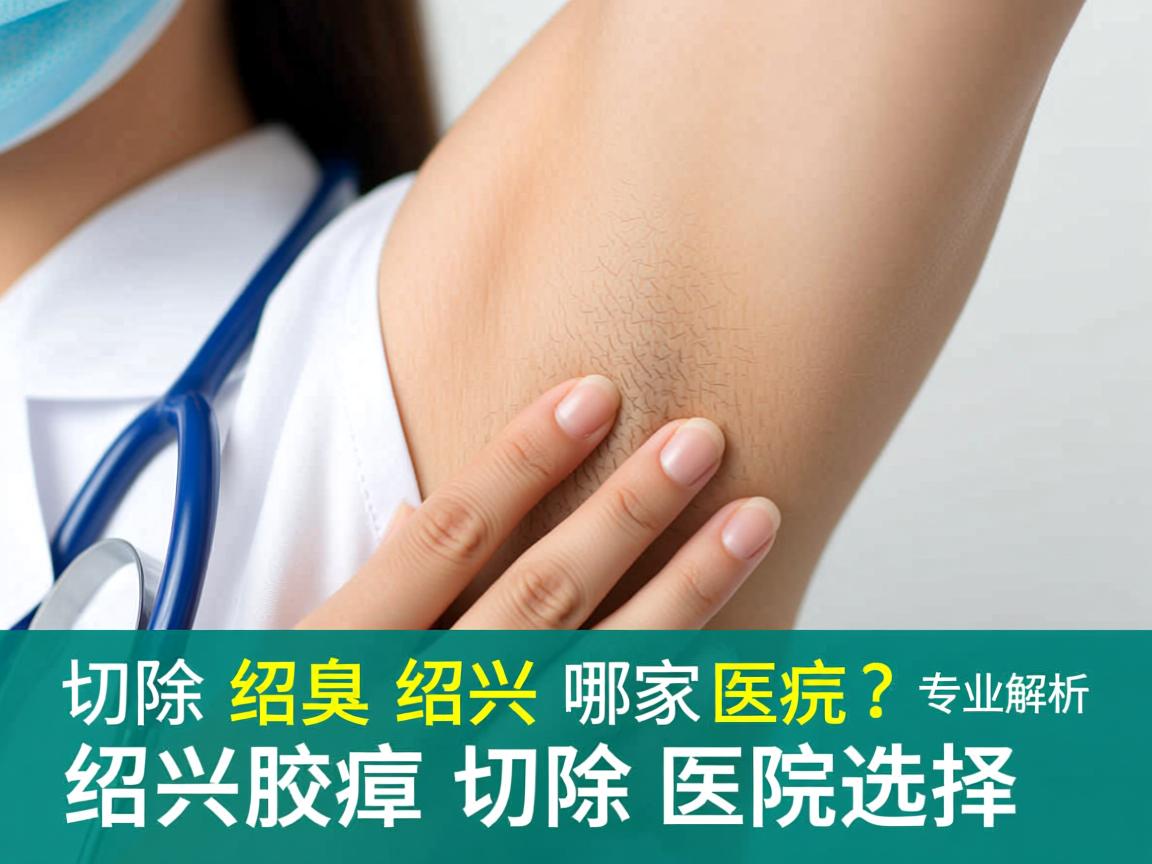 切除腋臭绍兴哪家医院好？专业解析绍兴腋臭切除医院选择